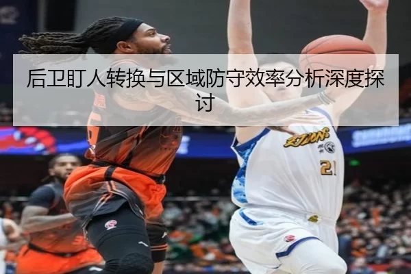 后卫盯人转换与区域防守效率分析深度探讨