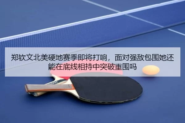 郑钦文北美硬地赛季即将打响，面对强敌包围她还能在底线相持中突破重围吗（ag）